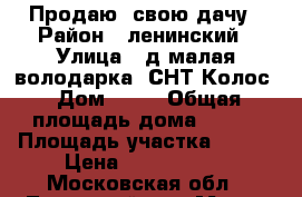 Продаю  свою дачу › Район ­ ленинский › Улица ­ д.малая володарка, СНТ Колос › Дом ­ 49 › Общая площадь дома ­ 100 › Площадь участка ­ 800 › Цена ­ 2 450 000 - Московская обл., Ленинский р-н, Малая Володарка д. Недвижимость » Дома, коттеджи, дачи продажа   